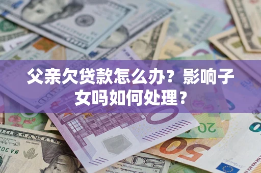 北京父亲欠贷款怎么办？影响子女吗如何处理？