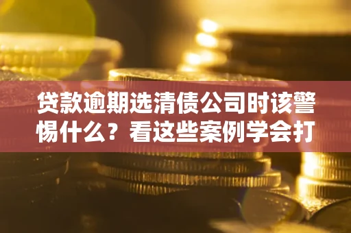 北京贷款逾期选清债公司时该警惕什么？看这些案例学会打翻身仗