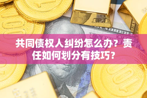 北京共同债权人纠纷怎么办？责任如何划分有技巧？