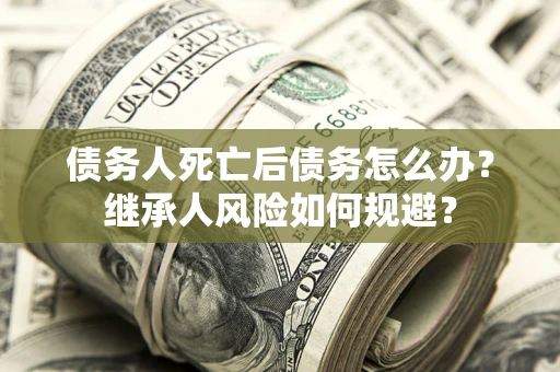 北京债务人死亡后债务怎么办？继承人风险如何规避？