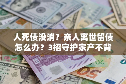 北京人死债没消？亲人离世留债怎么办？3招守护家产不背锅