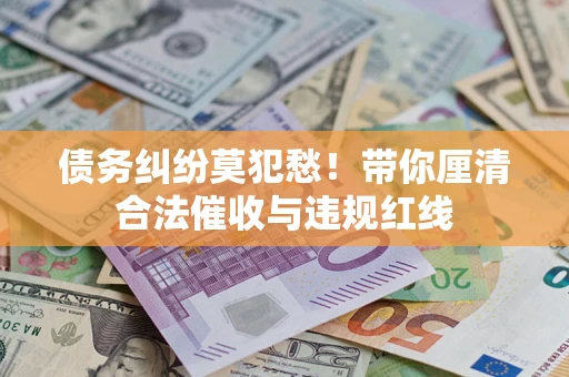 北京债务纠纷莫犯愁！带你厘清合法催收与违规红线