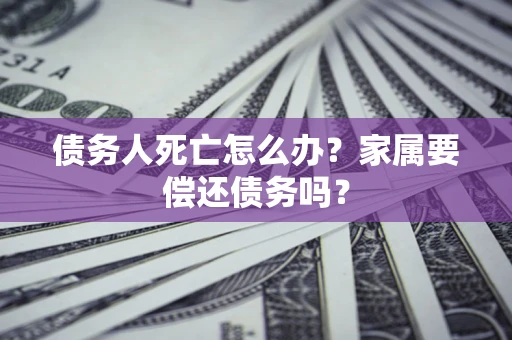 北京债务人死亡怎么办？家属要偿还债务吗？