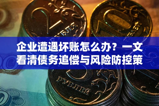 北京企业遭遇坏账怎么办？一文看清债务追偿与风险防控策略