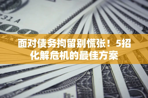 北京面对债务拘留别慌张！5招化解危机的最佳方案