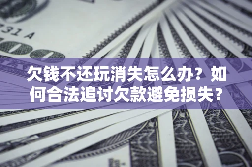 北京欠钱不还玩消失怎么办?如何合法追讨欠款避免损失? 北京欠钱不还玩消失怎么办?如何合法追讨欠款避免损失?