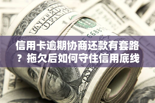北京信用卡逾期协商还款有套路？拖欠后如何守住信用底线？