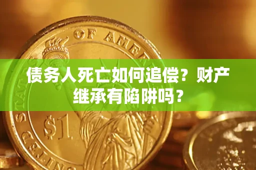 北京债务人死亡如何追偿？财产继承有陷阱吗？