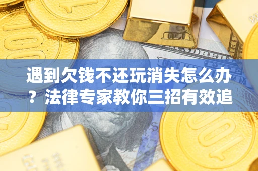 北京遇到欠钱不还玩消失怎么办？法律专家教你三招有效追债！