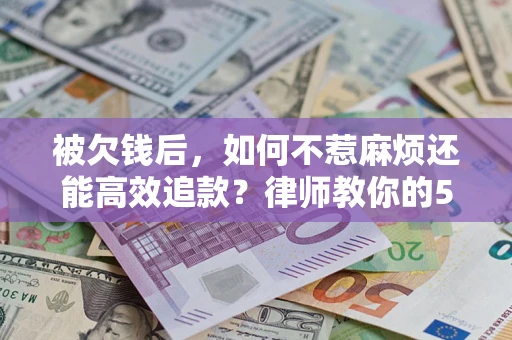 北京被欠钱后，如何不惹麻烦还能高效追款？律师教你的5步合法讨债法