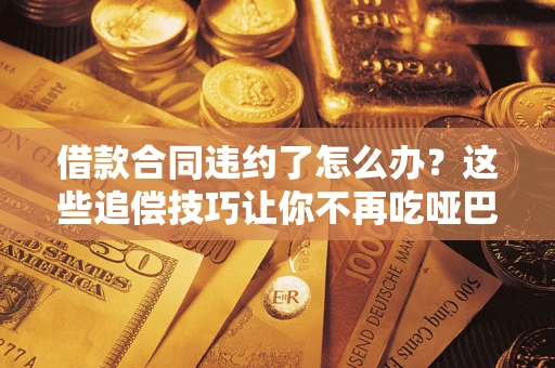 北京借款合同违约了怎么办？这些追偿技巧让你不再吃哑巴亏