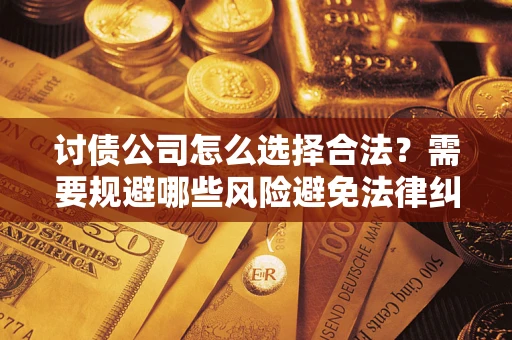 北京讨债公司怎么选择合法?需要规避哪些风险避免法律纠纷? 北京讨债公司怎么选择合法?需要规避哪些风险避免法律纠纷?