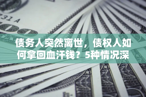 北京债务人突然离世，债权人如何拿回血汗钱？5种情况深度解析