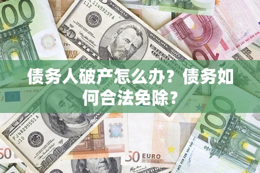 北京债务人破产怎么办？债务如何合法免除？