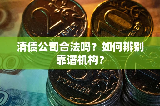 北京清债公司合法吗?如何辨别靠谱机构? 北京清债公司合法吗?如何辨别靠谱机构?