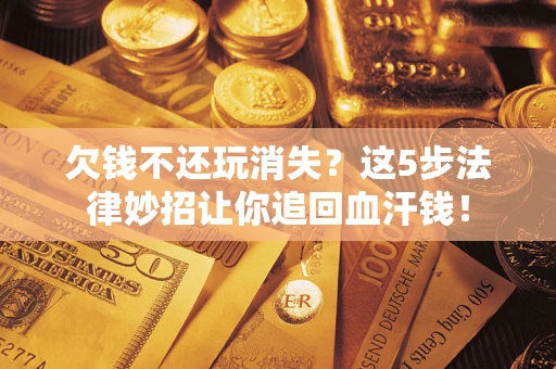 北京欠钱不还玩消失？这5步法律妙招让你追回血汗钱！