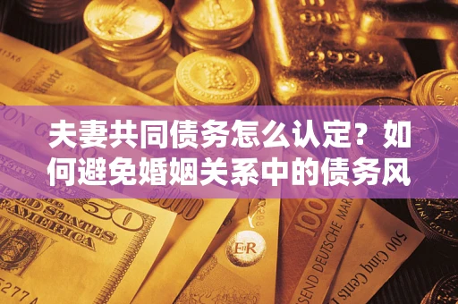 北京夫妻共同债务怎么认定？如何避免婚姻关系中的债务风险？