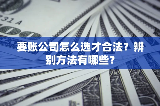 北京要账公司怎么选才合法？辨别方法有哪些？