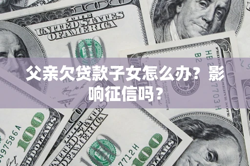 北京父亲欠贷款子女怎么办？影响征信吗？