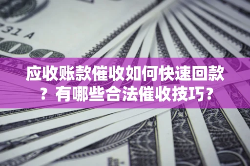 北京应收账款催收如何快速回款？有哪些合法催收技巧？