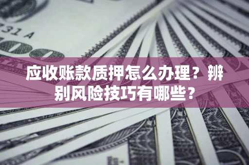 北京应收账款质押怎么办理？辨别风险技巧有哪些？