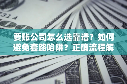北京要账公司怎么选靠谱？如何避免套路陷阱？正确流程解析