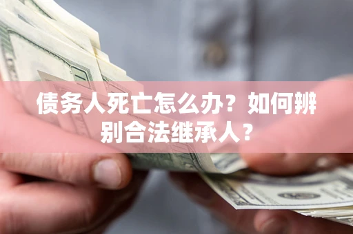 北京债务人死亡怎么办？如何辨别合法继承人？