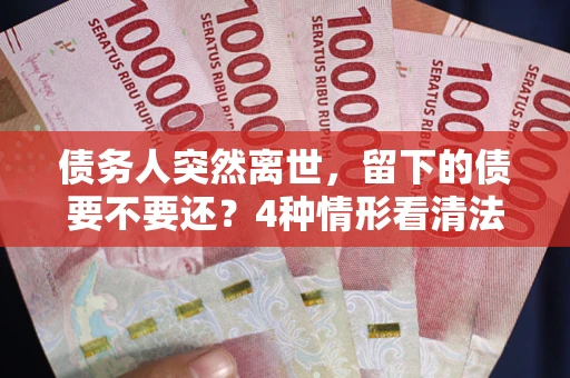 北京债务人突然离世，留下的债要不要还？4种情形看清法律判决