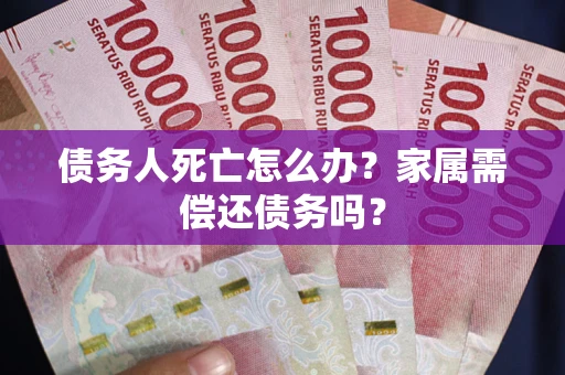 北京债务人死亡怎么办？家属需偿还债务吗？