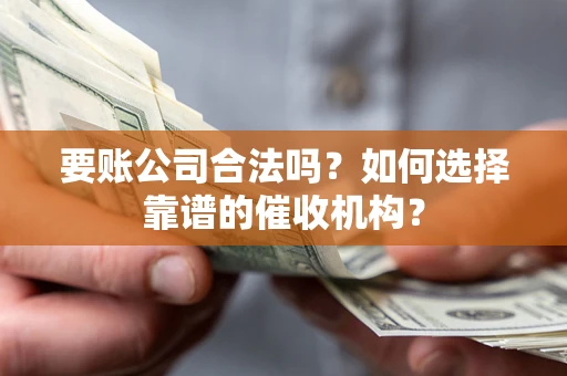 北京要账公司合法吗？如何选择靠谱的催收机构？
