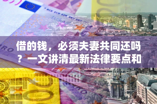 北京借的钱，必须夫妻共同还吗？一文讲清最新法律要点和避坑指南