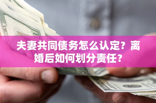 北京夫妻共同债务怎么认定？离婚后如何划分责任？