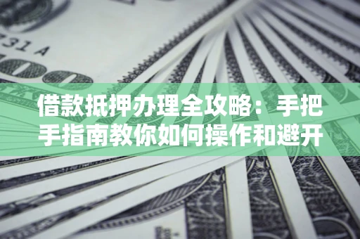 北京借款抵押办理全攻略：手把手指南教你如何操作和避开雷区