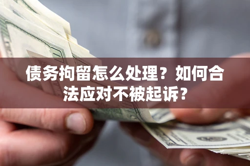 北京债务拘留怎么处理？如何合法应对不被起诉？