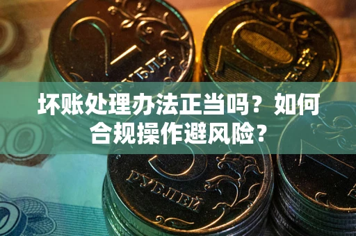 北京坏账处理办法正当吗？如何合规操作避风险？