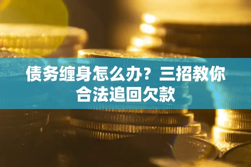 北京债务缠身怎么办？三招教你合法追回欠款