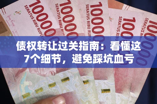 北京债权转让过关指南：看懂这7个细节，避免踩坑血亏