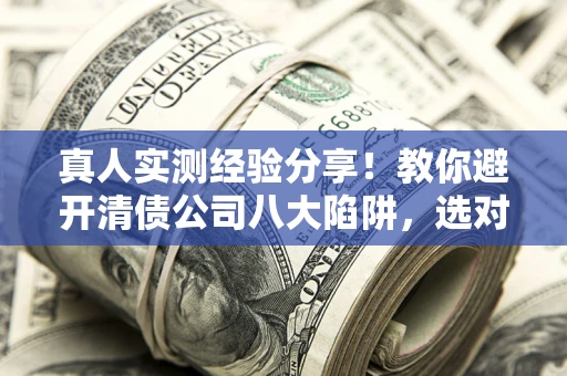 北京真人实测经验分享！教你避开清债公司八大陷阱，选对机构少走十年弯路