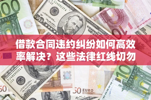北京借款合同违约纠纷如何高效率解决？这些法律红线切勿触碰