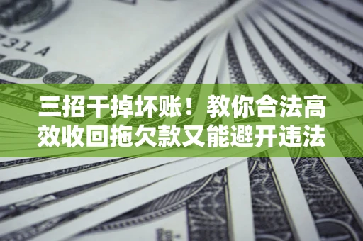 北京三招干掉坏账！教你合法高效收回拖欠款又能避开违法雷区