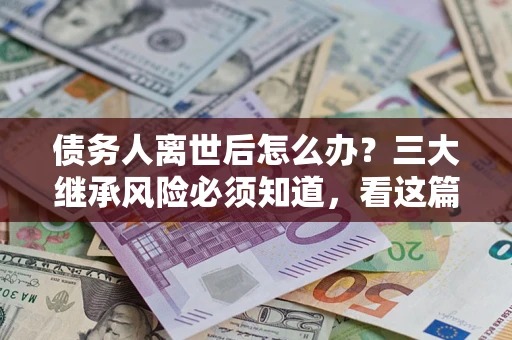 北京债务人离世后怎么办？三大继承风险必须知道，看这篇就够了