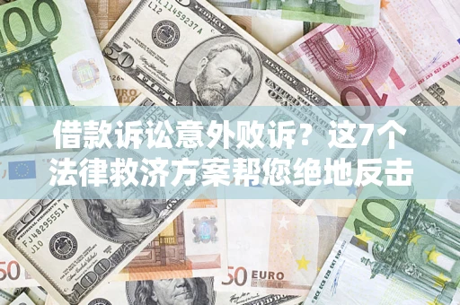 北京借款诉讼意外败诉？这7个法律救济方案帮您绝地反击！