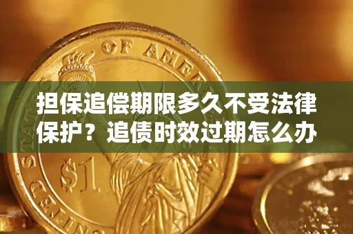 北京担保追偿期限多久不受法律保护？追债时效过期怎么办？