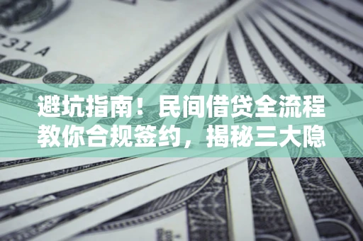 北京避坑指南！民间借贷全流程教你合规签约，揭秘三大隐形陷阱