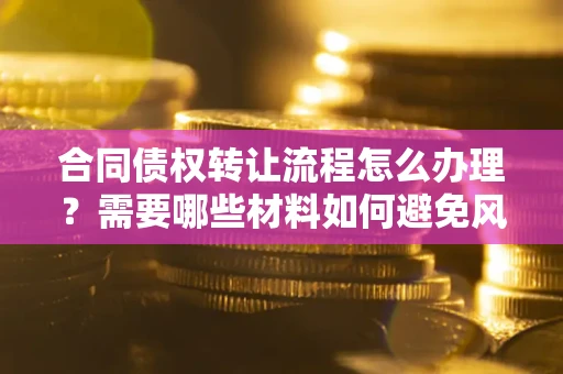 北京合同债权转让流程怎么办理？需要哪些材料如何避免风险？