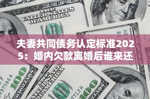 北京夫妻共同债务认定标准2025:婚内欠款离婚后谁来还? 北京夫妻共同债务认定标准2025:婚内欠款离婚后谁来还?