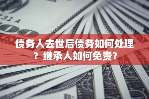 北京债务人去世后债务如何处理？继承人如何免责？