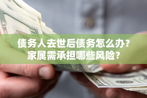 北京债务人去世后债务怎么办？家属需承担哪些风险？
