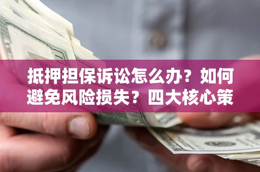 北京抵押担保诉讼怎么办？如何避免风险损失？四大核心策略全解读