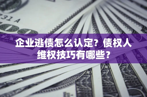 北京企业逃债怎么认定？债权人维权技巧有哪些？